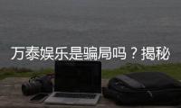 万泰娱乐是骗局吗？揭秘真相与玩家真实体验分享