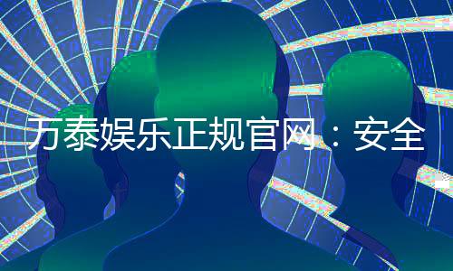 万泰娱乐正规官网：安全可靠的在线娱乐平台首选