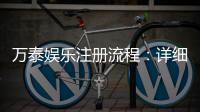 万泰娱乐注册流程：详细步骤与快速开户指南