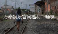万泰娱乐官网福利：畅享豪华礼遇与独家优惠