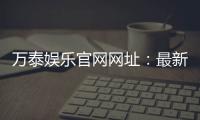 万泰娱乐官网网址：最新登录入口与游戏体验全攻略