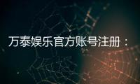 万泰娱乐官方账号注册：轻松完成三步快速开户指南