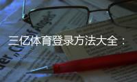 三亿体育登录方法大全：官网入口、App登录与注册安全指南