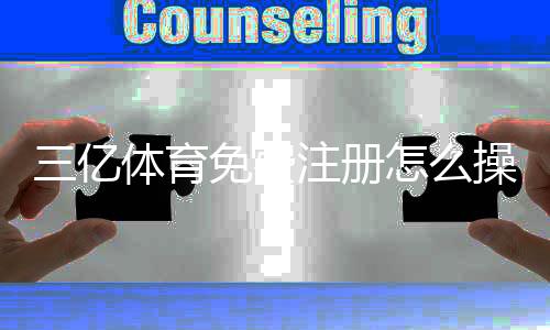 三亿体育免费注册怎么操作？新手快速注册教程与常见问题解答