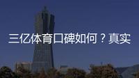 三亿体育口碑如何？真实用户评价与平台安全性全面解析