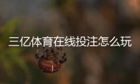 三亿体育在线投注怎么玩？新手注册、充值、玩法与安全攻略