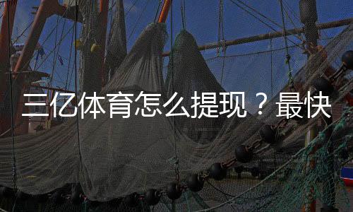 三亿体育怎么提现?最快到账步骤、手续费与常见问题详解