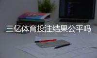 三亿体育投注结果公平吗？真实评测、结算机制与防骗攻略
