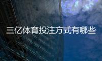 三亿体育投注方式有哪些？完整玩法分类、优势对比与新手投注指南