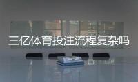三亿体育投注流程复杂吗？新手注册、充值与投注全流程详解