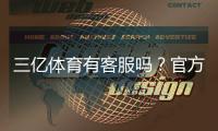 三亿体育有客服吗？官方客服渠道与联系客服全攻略