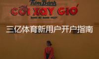 三亿体育新用户开户指南：注册流程、实名认证、首存优惠与常见问题