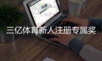 三亿体育新人注册专属奖励怎么领取？最新领取攻略与注意事项