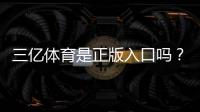 三亿体育是正版入口吗？官方验证方法与防骗安全指南