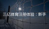 三亿体育注册体验：新手注册步骤、验证流程与安全注意事项全面解析