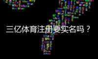 三亿体育注册要实名吗？新手必看实名认证流程与注意事项