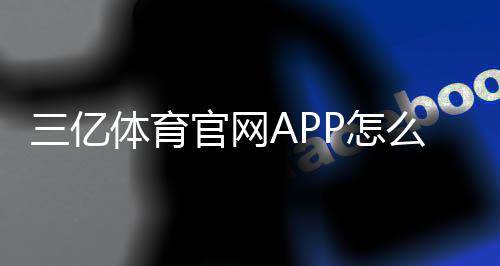 三亿体育官网APP怎么用？新手下载安装、功能设置与常见问题全攻略
