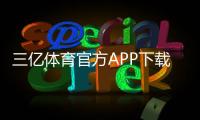 三亿体育官方APP下载：官方链接、iOS安卓安装步骤与安全验证