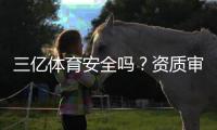三亿体育安全吗？资质审核、资金安全与提现体验全方位评测