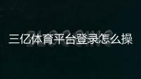 三亿体育平台登录怎么操作？官方入口、注册与安全登录教程