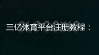 三亿体育平台注册教程：官方注册流程、账号安全与常见问题详解