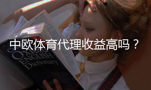 中欧体育代理收益高吗?真实收入分析、盈利模式与风险提示