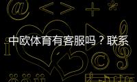 中欧体育有客服吗？联系客服方法、服务时间与常见问题详解
