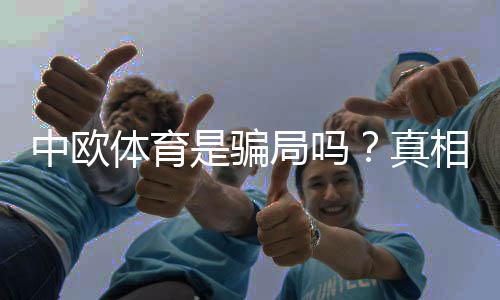 中欧体育是骗局吗？真相揭秘与用户评价全解析
