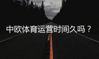 中欧体育运营时间久吗？2026最新公司历程、资质与用户口碑全面解析
