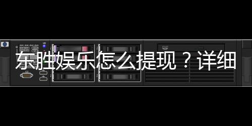 东胜娱乐怎么提现？详细步骤与到账时间解析