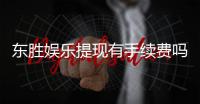东胜娱乐提现有手续费吗？一文详解提现规则与费用