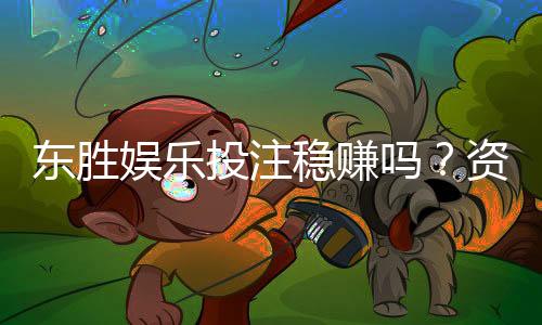 东胜娱乐投注稳赚吗？资深玩家揭秘稳赢技巧与风险把控