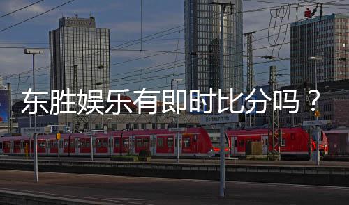 东胜娱乐有即时比分吗？最新比分查询与赛事直播指南