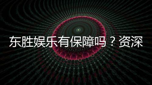 东胜娱乐有保障吗？资深玩家揭秘平台安全性与游戏体验