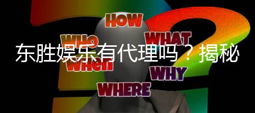 东胜娱乐有代理吗？揭秘代理加盟条件与流程