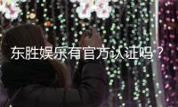 东胜娱乐有官方认证吗？深度解析其正规性与安全认证