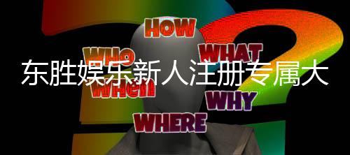 东胜娱乐新人注册专属大礼包：首存即送888元彩金+免费旋转