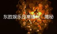 东胜娱乐日常福利：揭秘会员专属优惠与惊喜礼包