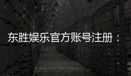 东胜娱乐官方账号注册：新手必看的快速注册指南与福利解析