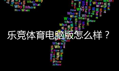 乐竞体育电脑版怎么样？下载安装、功能评测与安全性全面解析