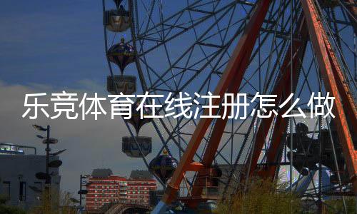 乐竞体育在线注册怎么做？新手快速开户流程与常见问题详解