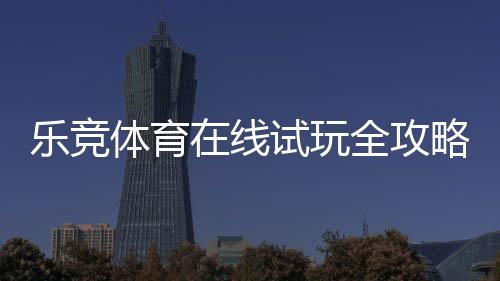 乐竞体育在线试玩全攻略：新手注册、免费体验与安全注意事项