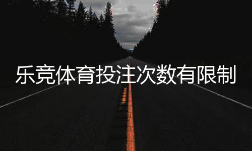 乐竞体育投注次数有限制吗？官方规则解读、常见限制与新手应对攻略