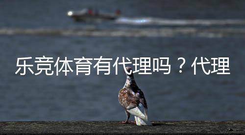 乐竞体育有代理吗?代理真相、申请流程与合作条件详解
