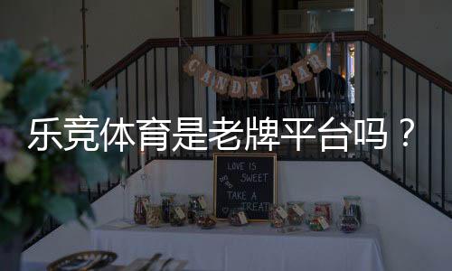 乐竞体育是老牌平台吗？平台背景、资质与口碑全面解析