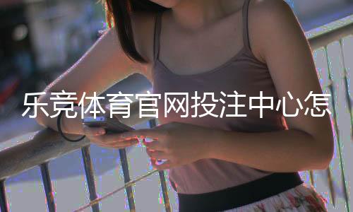乐竞体育官网投注中心怎么玩？注册、充值、玩法与投注技巧新手全攻略