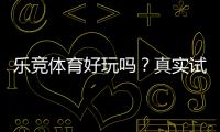 乐竞体育好玩吗？真实试玩评测与新手玩法、安全性深度解析