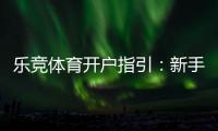 乐竞体育开户指引：新手注册流程、实名认证与安全注意事项一站式攻略