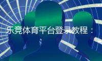 乐竞体育平台登录教程：手机App与网页版详细步骤、注册与密码找回指南