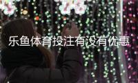 乐鱼体育投注有没有优惠？2026最新注册、充值与返水优惠全攻略
